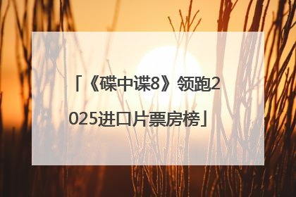 《碟中谍8》领跑2025进口片票房榜