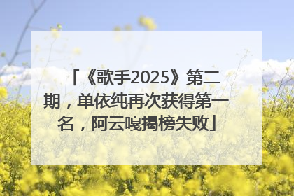 《歌手2025》第二期，单依纯再次获得第一名，阿云嘎揭榜失败
