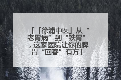 「徐浦中医」从“老胃病”到“铁胃”，这家医院让你的脾胃“回春”有方