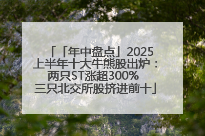 「年中盘点」2025上半年十大牛熊股出炉：两只ST涨超300% 三只北交所股挤进前十