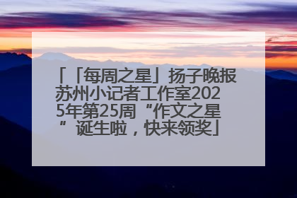 「每周之星」扬子晚报苏州小记者工作室2025年第25周“作文之星”诞生啦，快来领奖