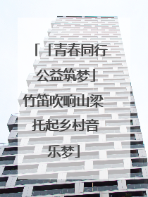 「青春同行 公益筑梦」竹笛吹响山梁 托起乡村音乐梦