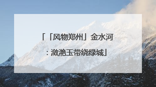 「风物郑州」金水河：潋滟玉带绕绿城