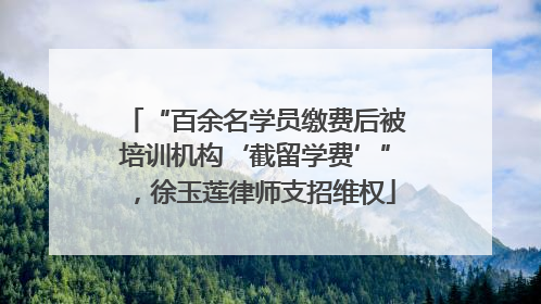 “百余名学员缴费后被培训机构‘截留学费’”，徐玉莲律师支招维权