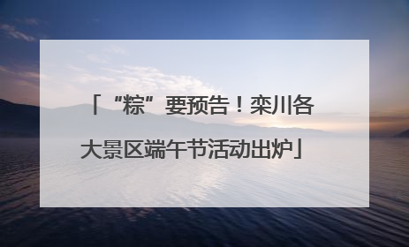 “粽”要预告！栾川各大景区端午节活动出炉