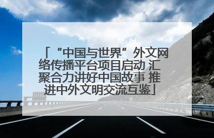 “中国与世界”外文网络传播平台项目启动 汇聚合力讲好中国故事 推进中外文明交流互鉴