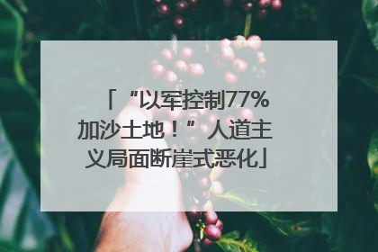 “以军控制77%加沙土地！”人道主义局面断崖式恶化