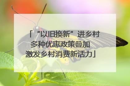 “以旧换新”进乡村 多种优惠政策叠加 激发乡村消费新活力