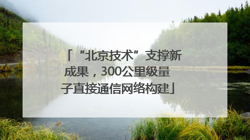 “北京技术”支撑新成果，300公里级量子直接通信网络构建