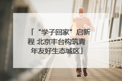 “学子回家”启新程 北京丰台构筑青年友好生态城区