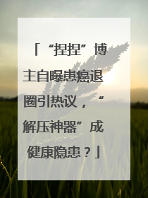 “捏捏”博主自曝患癌退圈引热议，“解压神器”成健康隐患？