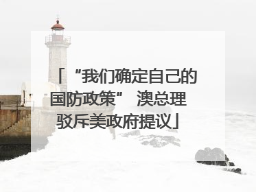 “我们确定自己的国防政策” 澳总理驳斥美政府提议