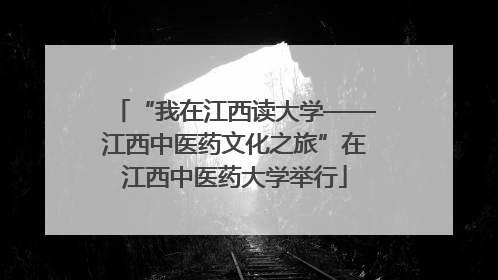 “我在江西读大学——江西中医药文化之旅”在江西中医药大学举行