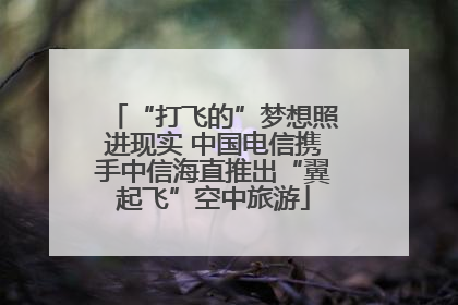 “打飞的”梦想照进现实 中国电信携手中信海直推出“翼起飞”空中旅游