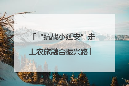 “抗战小延安”走上农旅融合振兴路