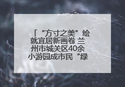 “方寸之美”绘就宜居新画卷 兰州市城关区40余小游园成市民“绿色福利”打卡地