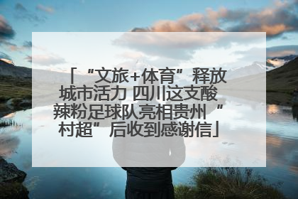 “文旅+体育”释放城市活力 四川这支酸辣粉足球队亮相贵州“村超”后收到感谢信