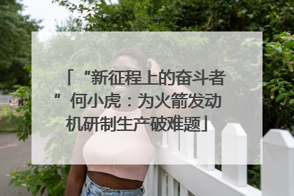 “新征程上的奋斗者”何小虎：为火箭发动机研制生产破难题