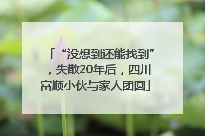 “没想到还能找到”，失散20年后，四川富顺小伙与家人团圆