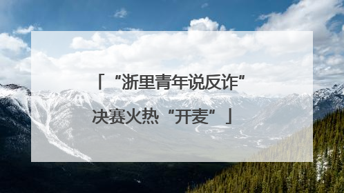 “浙里青年说反诈”决赛火热“开麦”