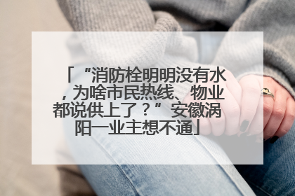 “消防栓明明没有水，为啥市民热线、物业都说供上了？”安徽涡阳一业主想不通
