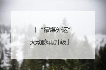 “蒙煤外运”大动脉再升级