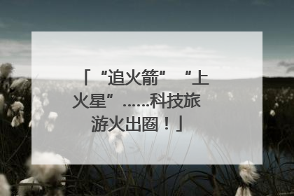 “追火箭”“上火星”……科技旅游火出圈！