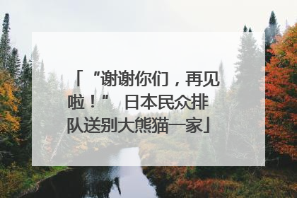 “谢谢你们，再见啦！” 日本民众排队送别大熊猫一家