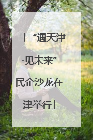“遇天津·见未来”民企沙龙在津举行