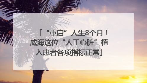 “重启”人生8个月！威海这位“人工心脏”植入患者各项指标正常