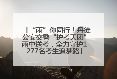 “雨”你同行！丹徒公安交警“护考天团”雨中送考，全力守护1277名考生追梦路