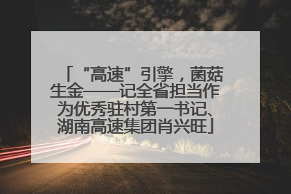 “高速”引擎，菌菇生金——记全省担当作为优秀驻村第一书记、湖南高速集团肖兴旺