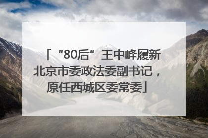 “80后”王中峰履新北京市委政法委副书记，原任西城区委常委