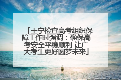 王宁检查高考组织保障工作时强调：确保高考安全平稳顺利 让广大考生更好圆梦未来