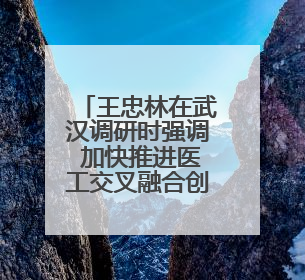 王忠林在武汉调研时强调 加快推进医工交叉融合创新 全力保障人民群众生命健康