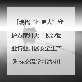 现代“打更人”守护万家灯火，长沙物业行业开展安全生产对标交流学习活动