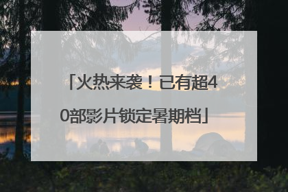 火热来袭！已有超40部影片锁定暑期档