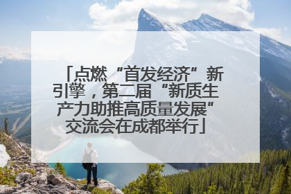 点燃“首发经济”新引擎，第二届“新质生产力助推高质量发展”交流会在成都举行