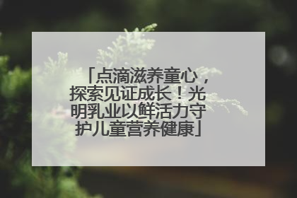 点滴滋养童心，探索见证成长！光明乳业以鲜活力守护儿童营养健康
