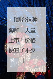 烟台这种海鲜，大量上市！价格便宜了不少