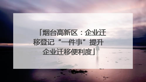 烟台高新区：企业迁移登记“一件事”提升企业迁移便利度
