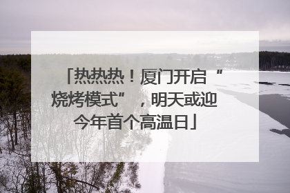 热热热！厦门开启“烧烤模式”，明天或迎今年首个高温日