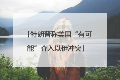 特朗普称美国“有可能”介入以伊冲突