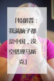 特朗普：我满脑子都是中国，没空搭理马斯克