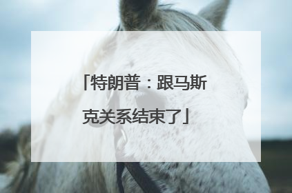 特朗普：跟马斯克关系结束了