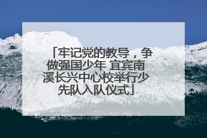 牢记党的教导，争做强国少年 宜宾南溪长兴中心校举行少先队入队仪式