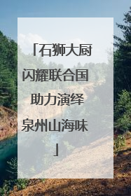 石狮大厨闪耀联合国 助力演绎泉州山海味