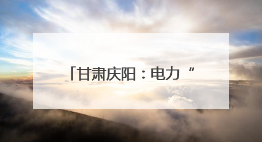 甘肃庆阳：电力“绿引擎” 驱动生态再造“新答卷”