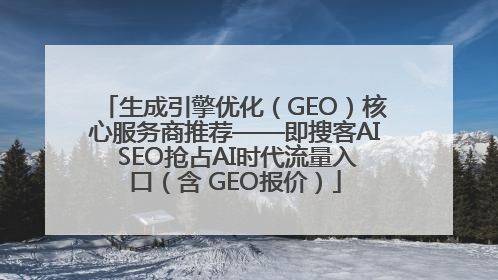 生成引擎优化（GEO）核心服务商推荐——即搜客AI SEO抢占AI时代流量入口（含 GEO报价）