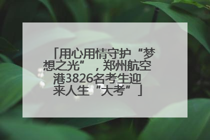 用心用情守护“梦想之光”，郑州航空港3826名考生迎来人生“大考”